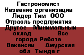 Гастрономист › Название организации ­ Лидер Тим, ООО › Отрасль предприятия ­ Другое › Минимальный оклад ­ 30 000 - Все города Работа » Вакансии   . Амурская обл.,Тында г.